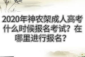 2020年神农架成人高考什么时候报名考试？在哪里进行报名？