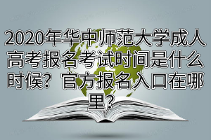 2020年华中师范大学成人高考报名考试时间是什么时候？官方报名入口在哪里？