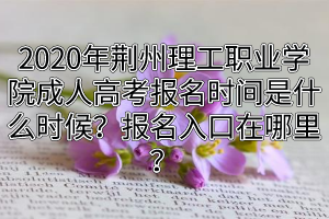 2020年荆州理工职业学院成人高考报名时间是什么时候？报名入口在哪里？