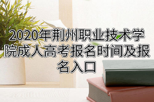 2020年荆州职业技术学院成人高考报名时间及报名入口