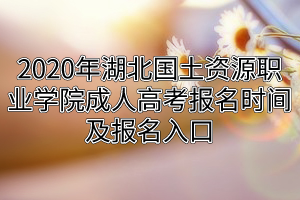 2020年湖北国土资源职业学院成人高考报名时间及报名入口