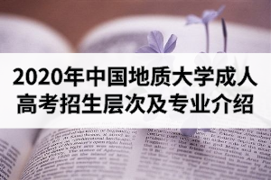 2020年中国地质大学成人高考招生层次及专业介绍