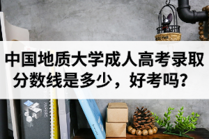 中国地质大学成人高考录取分数线是多少好考吗？