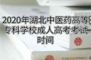 2020年湖北中医药高等专科学校成人高考考试时间