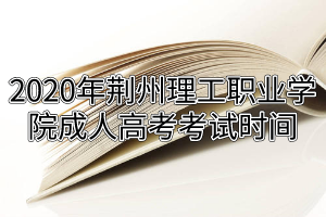 2020年荆州理工职业学院成人高考考试时间
