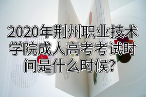 2020年荆州职业技术学院成人高考考试时间是什么时候？