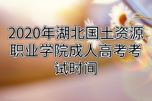 2020年湖北国土资源职业学院成人高考考试时间