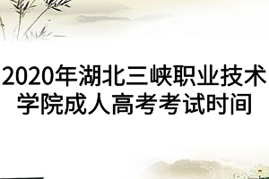 2020年湖北三峡职业技术学院成人高考考试时间