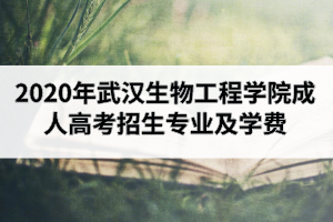 2020年武汉生物工程学院成人高考招生专业及学费