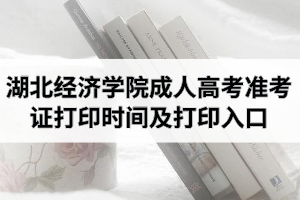 2020年湖北经济学院成人高考准考证打印时间及打印入口