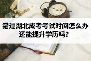 错过湖北成考考试时间怎么办？还能提升学历吗？