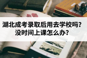 湖北成考录取后用去学校吗？没时间上课怎么办？