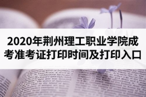 2020年荆州理工职业学院成人高考准考证打印时间及打印入口