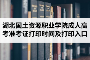 2020年湖北国土资源职业学院成人高考准考证打印时间及打印入口