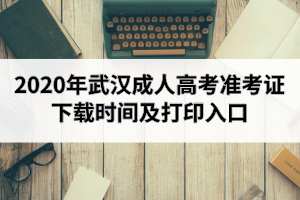 2020年武汉成人高考准考证下载时间及打印入口介绍