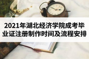 2021年湖北经济学院成人高考毕业证注册制作时间及流程安排