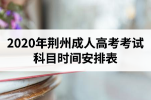 2020年荆州成人高考考试科目时间安排表