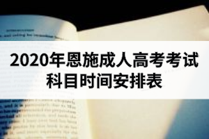 2020年恩施成人高考考试科目时间安排表