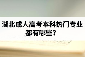 湖北成人高考本科热门专业都有哪些？报成考如何选择专业？