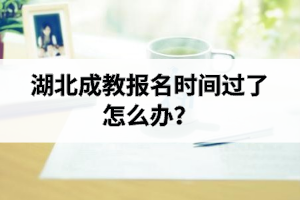 湖北成教报名时间过了怎么办？