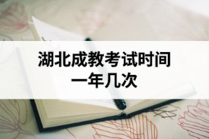 湖北成教考试时间一年几次？