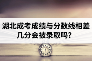 湖北成考成绩与分数线相差几分会被录取吗？