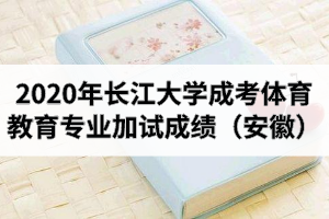 2020年长江大学成人高考体育教育专业加试成绩（安徽）