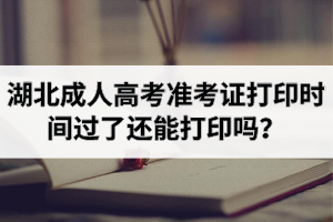 湖北成人高考准考证打印时间过了还能打印吗？