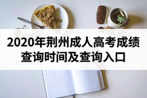 2020年荆州成人高考成绩查询时间及查询入口是怎样的？