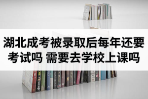 湖北成考被录取后每年还要考试吗？需要去学校上课吗？