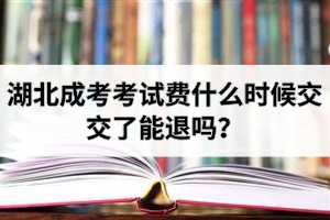 湖北成考考试费什么时候交？交了能退吗？