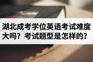 湖北成考学位英语考试难度大吗？考试题型是怎样的？