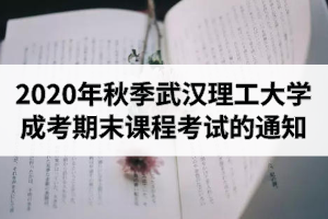 2020年秋季武汉理工大学成考期末课程考试的通知 ? ?