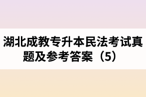 湖北成教专升本民法考试真题及参考答案（5）