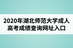 2020年湖北师范大学成人高考成绩查询网址入口