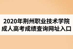 2020年荆州职业技术学院成人高考成绩查询网址入口