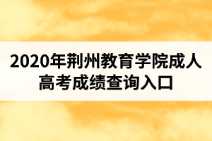 2020年荆州教育学院成人高考成绩查询入口