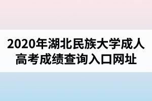 2020年湖北民族大学成人高考成绩查询入口网址