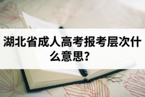 湖北省成人高考报考层次什么意思？成考院校和专业应该怎么选择？