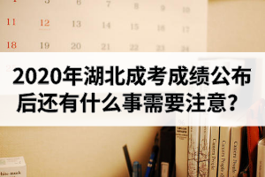 2020年湖北省成人高考成绩公布后还有什么事需要注意？