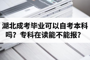 湖北成考毕业可以自考本科吗？成考专科在读能不能报自考本科？