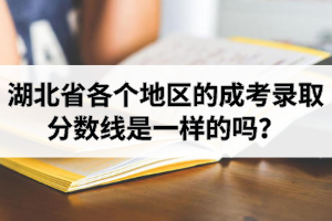 湖北省各个地区的成考录取分数线是一样的吗？成人高考分数线每个学校一样吗？