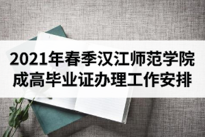 2021年春季汉江师范学院成人高考毕业证办理工作安排