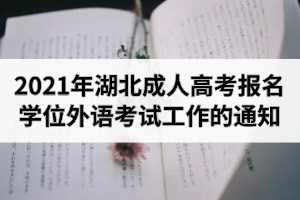 2021年湖北成人高考报名学士学位外语考试工作的通知