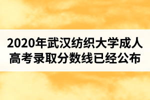 2020年武汉纺织大学成人高考录取分数线已经公布