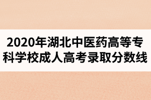 2020年湖北中医药高等专科学校成人高考录取分数线已公布
