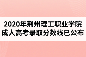 2020年荆州理工职业学院成人高考录取分数线已公布