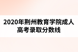 2020年荆州教育学院成人高考录取分数线
