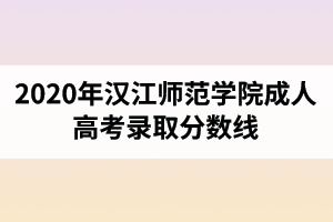 2020年汉江师范学院成人高考录取分数线