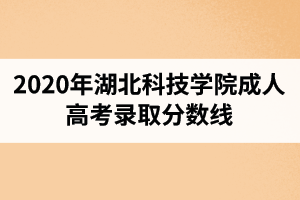 2020年湖北科技学院成人高考录取分数线